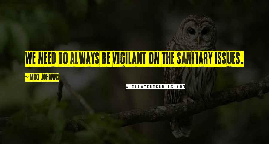 Mike Johanns Quotes: We need to always be vigilant on the sanitary issues.