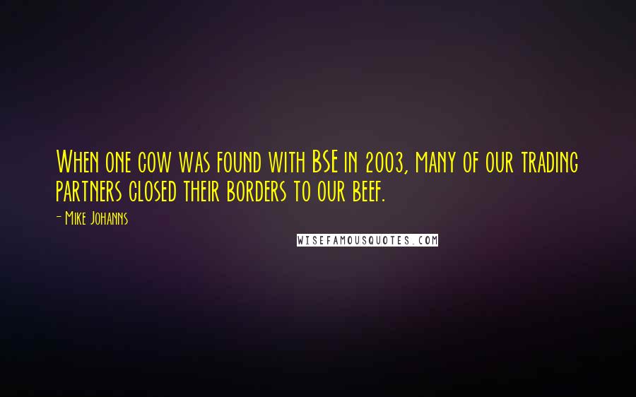 Mike Johanns Quotes: When one cow was found with BSE in 2003, many of our trading partners closed their borders to our beef.