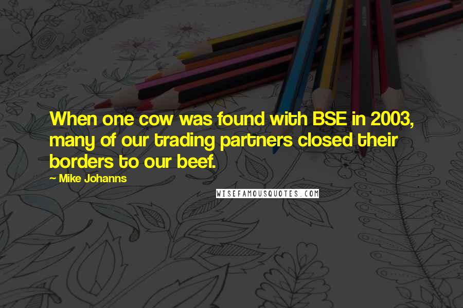 Mike Johanns Quotes: When one cow was found with BSE in 2003, many of our trading partners closed their borders to our beef.