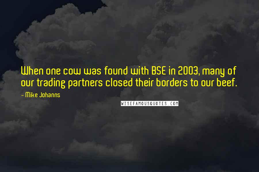 Mike Johanns Quotes: When one cow was found with BSE in 2003, many of our trading partners closed their borders to our beef.