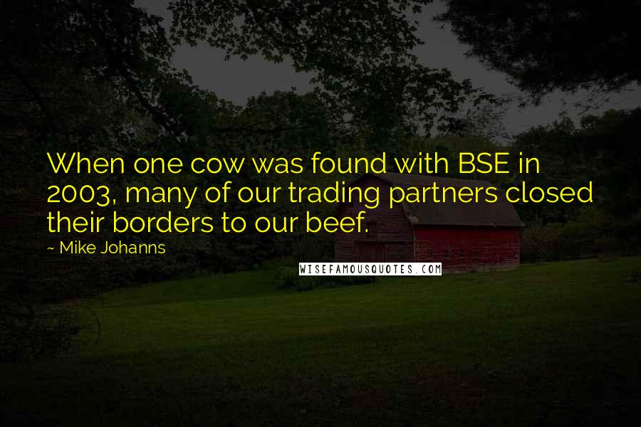 Mike Johanns Quotes: When one cow was found with BSE in 2003, many of our trading partners closed their borders to our beef.