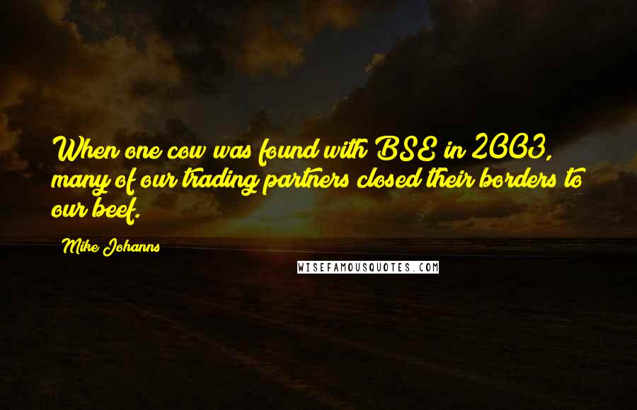 Mike Johanns Quotes: When one cow was found with BSE in 2003, many of our trading partners closed their borders to our beef.