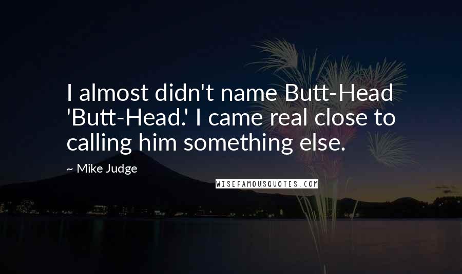 Mike Judge Quotes: I almost didn't name Butt-Head 'Butt-Head.' I came real close to calling him something else.