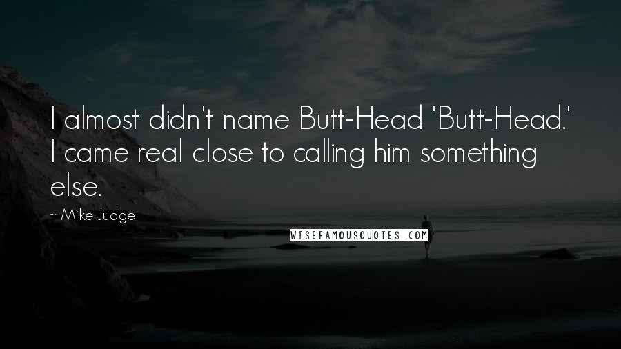 Mike Judge Quotes: I almost didn't name Butt-Head 'Butt-Head.' I came real close to calling him something else.