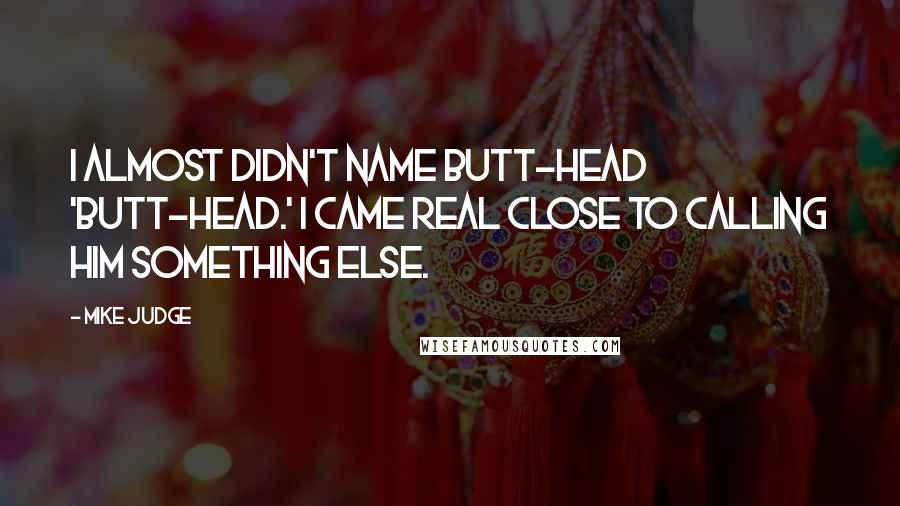 Mike Judge Quotes: I almost didn't name Butt-Head 'Butt-Head.' I came real close to calling him something else.