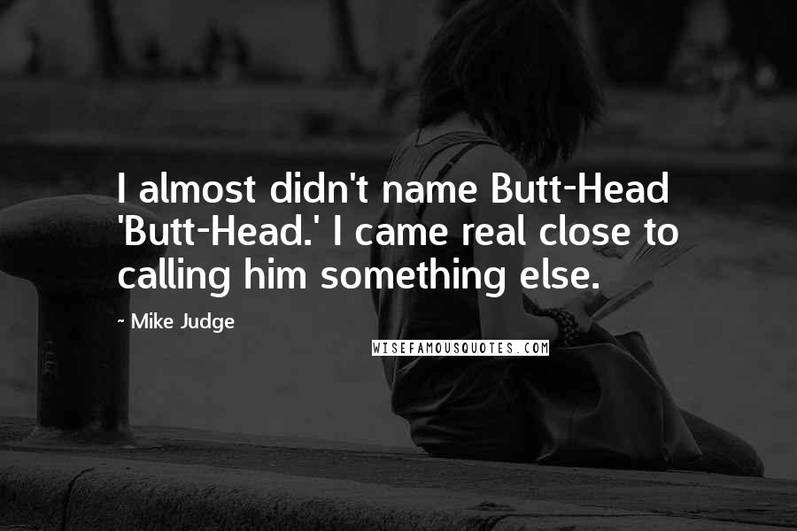 Mike Judge Quotes: I almost didn't name Butt-Head 'Butt-Head.' I came real close to calling him something else.