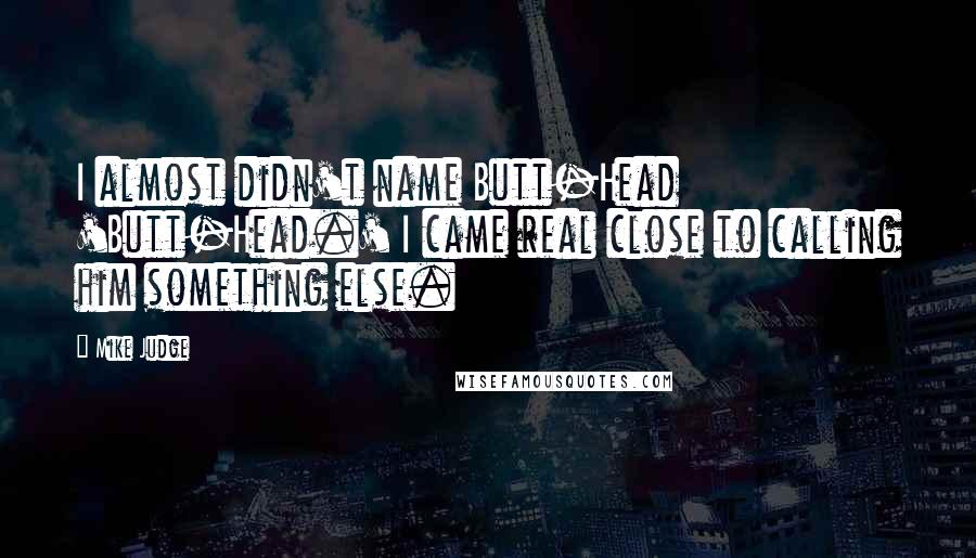 Mike Judge Quotes: I almost didn't name Butt-Head 'Butt-Head.' I came real close to calling him something else.