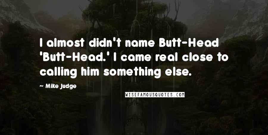 Mike Judge Quotes: I almost didn't name Butt-Head 'Butt-Head.' I came real close to calling him something else.