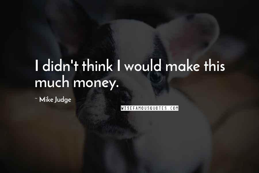 Mike Judge Quotes: I didn't think I would make this much money.