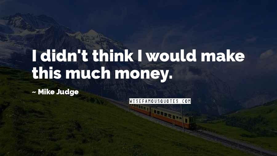 Mike Judge Quotes: I didn't think I would make this much money.