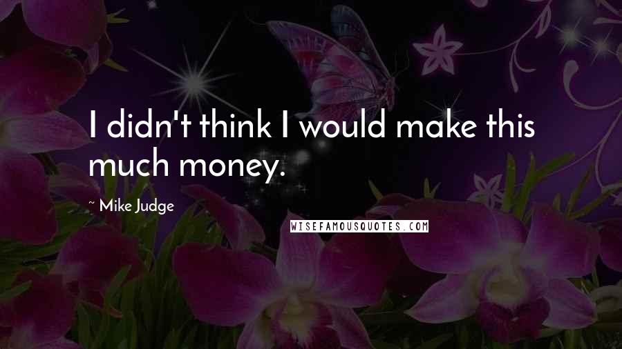 Mike Judge Quotes: I didn't think I would make this much money.