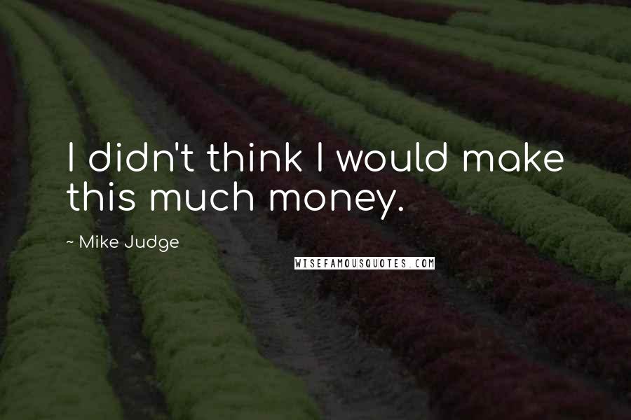 Mike Judge Quotes: I didn't think I would make this much money.