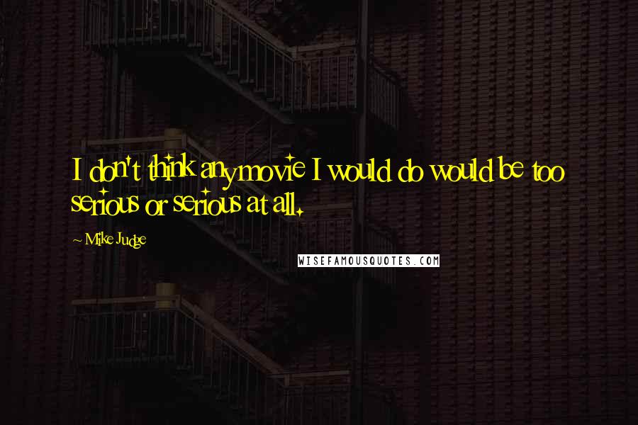 Mike Judge Quotes: I don't think any movie I would do would be too serious or serious at all.