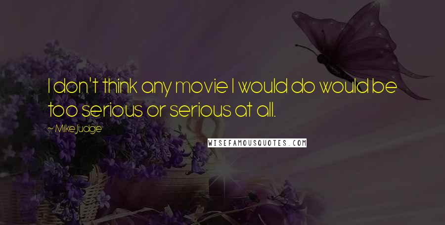 Mike Judge Quotes: I don't think any movie I would do would be too serious or serious at all.