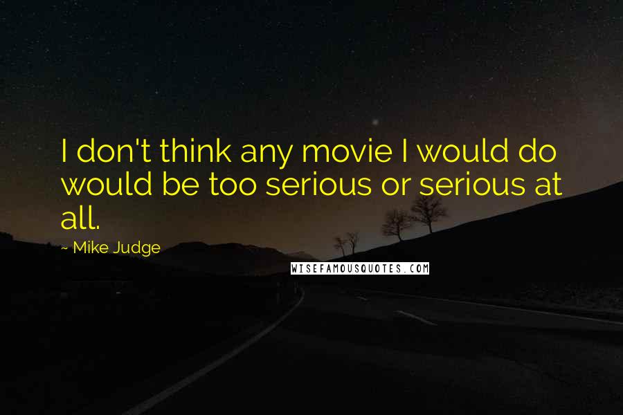 Mike Judge Quotes: I don't think any movie I would do would be too serious or serious at all.