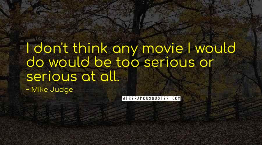 Mike Judge Quotes: I don't think any movie I would do would be too serious or serious at all.