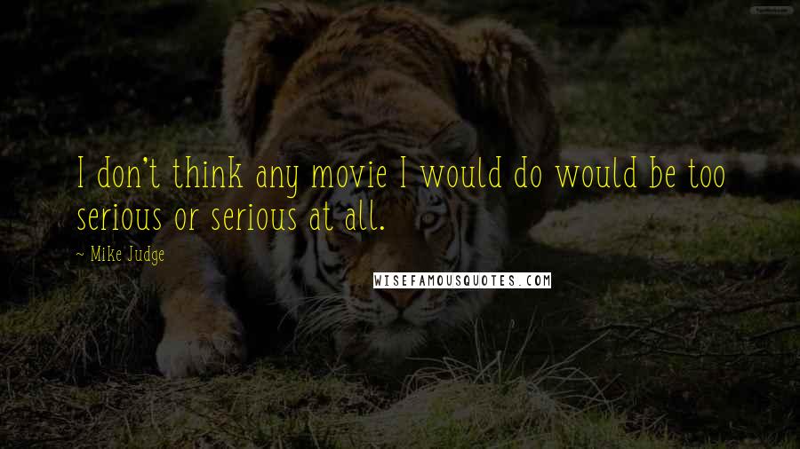 Mike Judge Quotes: I don't think any movie I would do would be too serious or serious at all.