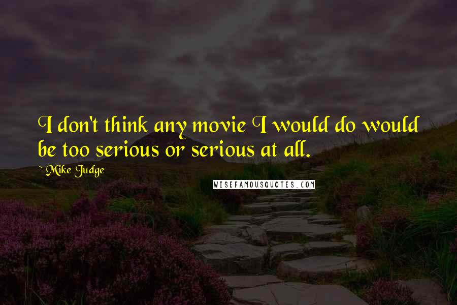 Mike Judge Quotes: I don't think any movie I would do would be too serious or serious at all.