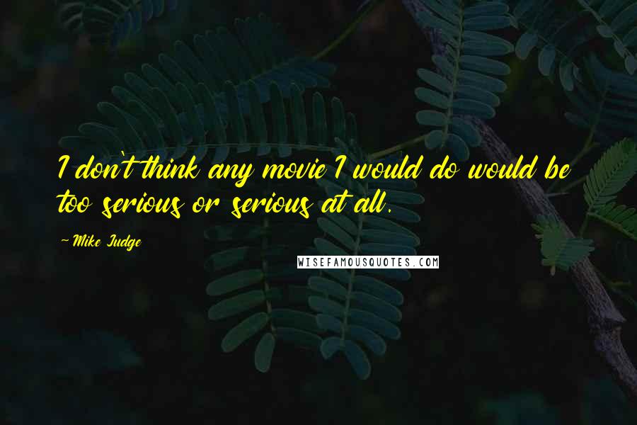 Mike Judge Quotes: I don't think any movie I would do would be too serious or serious at all.