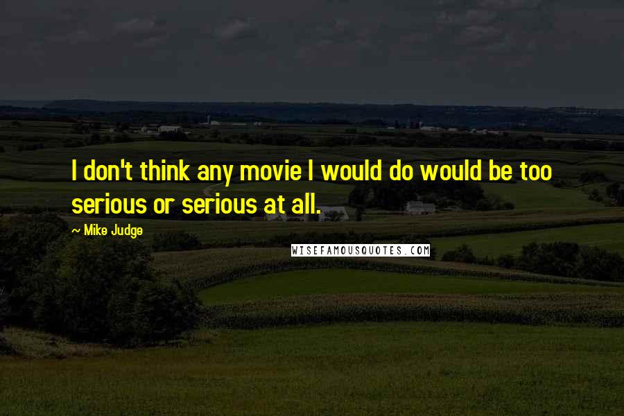 Mike Judge Quotes: I don't think any movie I would do would be too serious or serious at all.