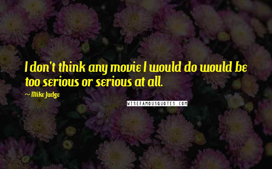 Mike Judge Quotes: I don't think any movie I would do would be too serious or serious at all.