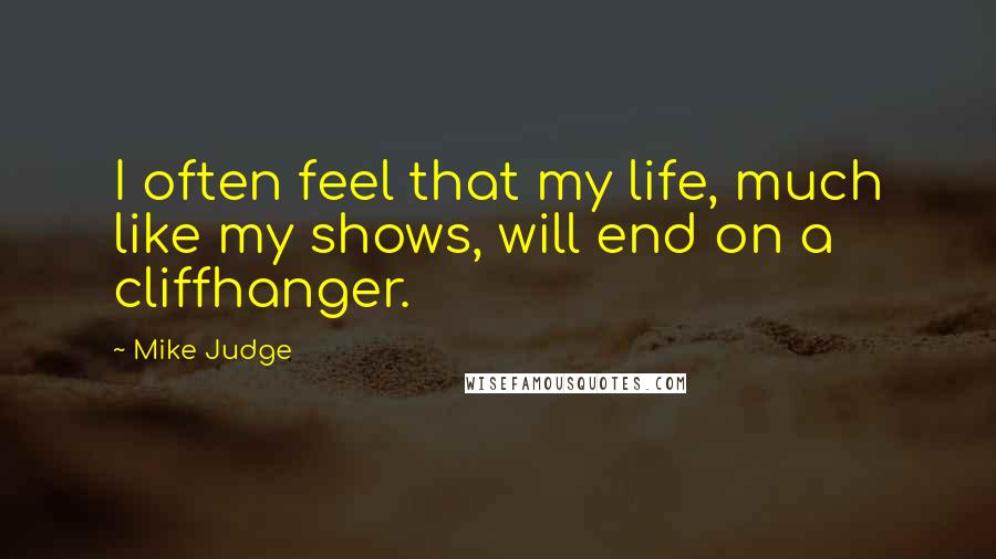 Mike Judge Quotes: I often feel that my life, much like my shows, will end on a cliffhanger.