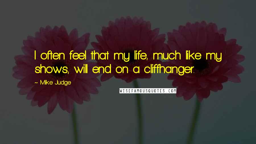 Mike Judge Quotes: I often feel that my life, much like my shows, will end on a cliffhanger.