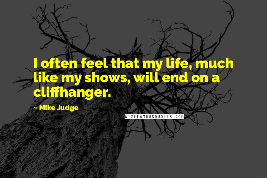 Mike Judge Quotes: I often feel that my life, much like my shows, will end on a cliffhanger.