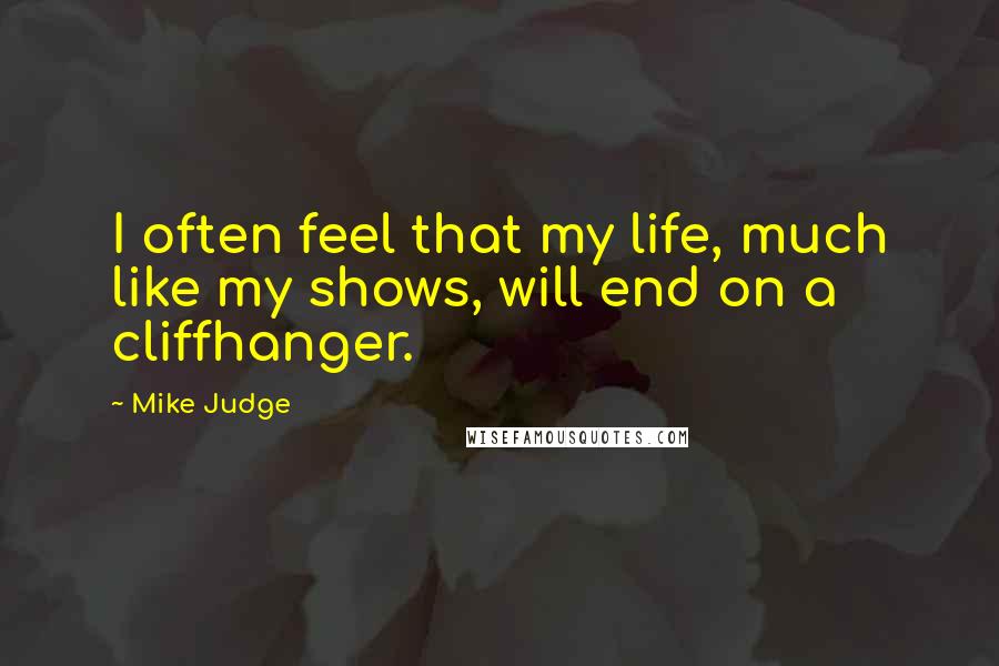 Mike Judge Quotes: I often feel that my life, much like my shows, will end on a cliffhanger.