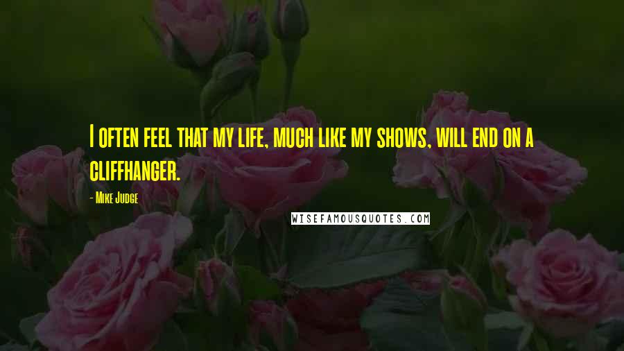 Mike Judge Quotes: I often feel that my life, much like my shows, will end on a cliffhanger.