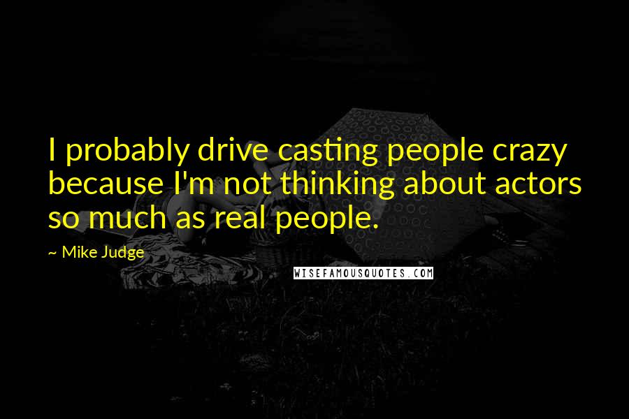 Mike Judge Quotes: I probably drive casting people crazy because I'm not thinking about actors so much as real people.