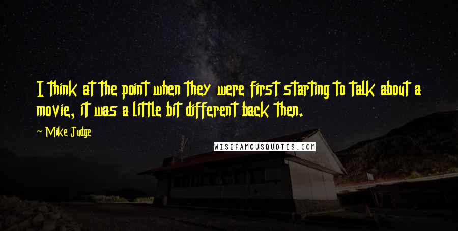 Mike Judge Quotes: I think at the point when they were first starting to talk about a movie, it was a little bit different back then.