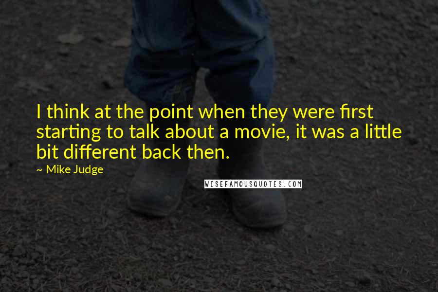 Mike Judge Quotes: I think at the point when they were first starting to talk about a movie, it was a little bit different back then.