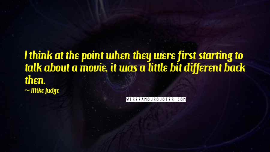 Mike Judge Quotes: I think at the point when they were first starting to talk about a movie, it was a little bit different back then.