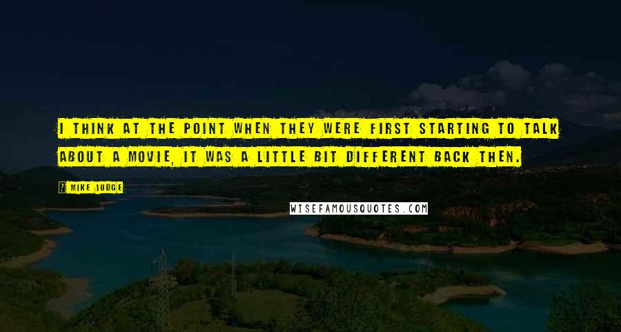 Mike Judge Quotes: I think at the point when they were first starting to talk about a movie, it was a little bit different back then.