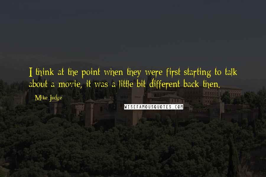 Mike Judge Quotes: I think at the point when they were first starting to talk about a movie, it was a little bit different back then.