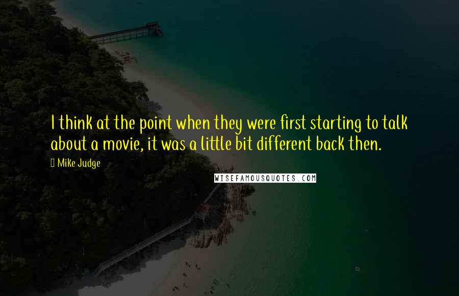 Mike Judge Quotes: I think at the point when they were first starting to talk about a movie, it was a little bit different back then.