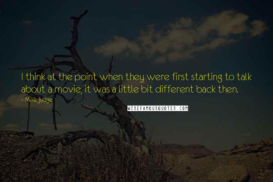 Mike Judge Quotes: I think at the point when they were first starting to talk about a movie, it was a little bit different back then.