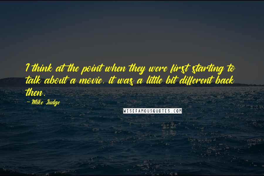 Mike Judge Quotes: I think at the point when they were first starting to talk about a movie, it was a little bit different back then.