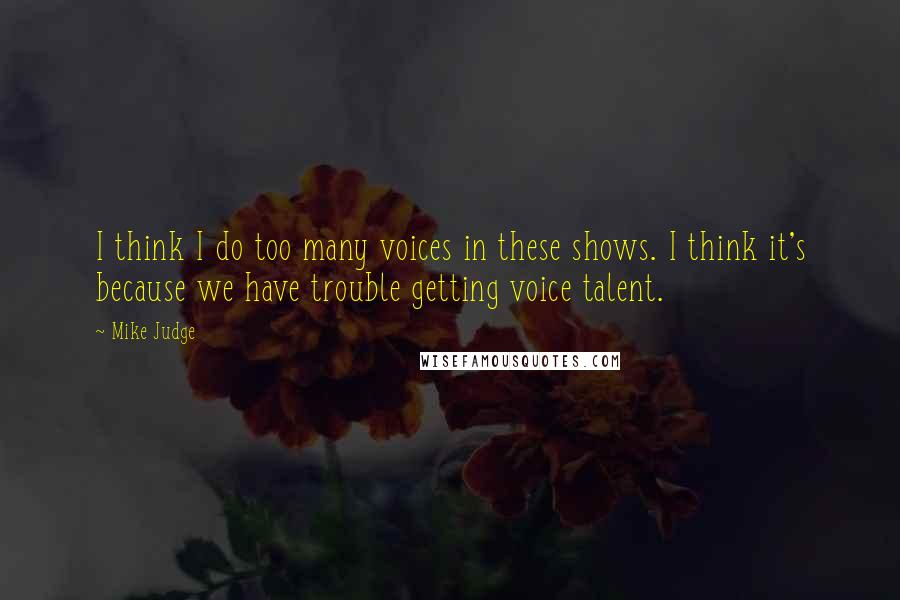 Mike Judge Quotes: I think I do too many voices in these shows. I think it's because we have trouble getting voice talent.