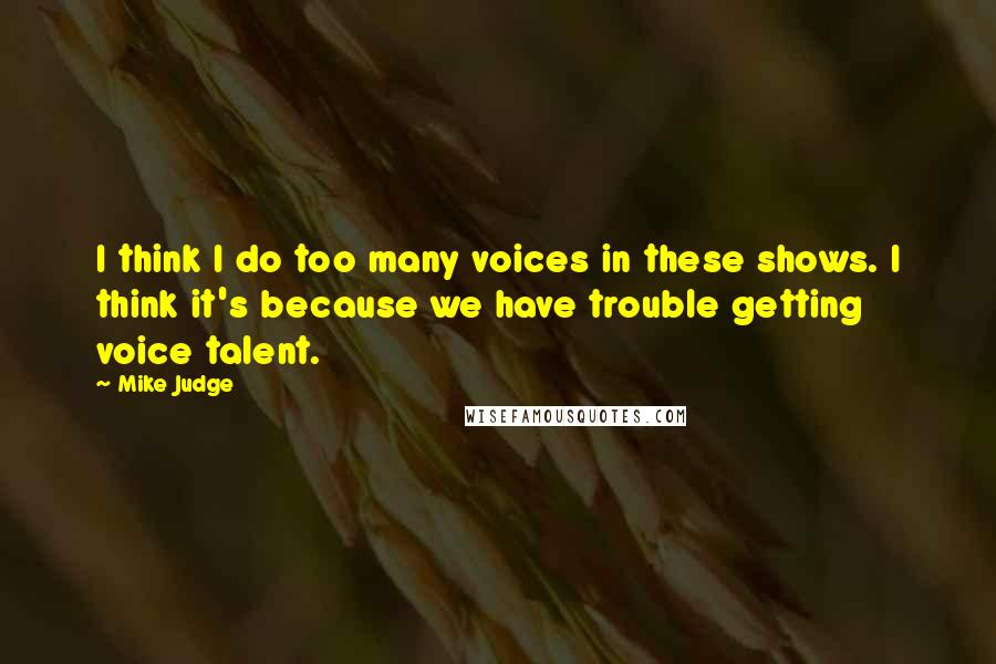 Mike Judge Quotes: I think I do too many voices in these shows. I think it's because we have trouble getting voice talent.