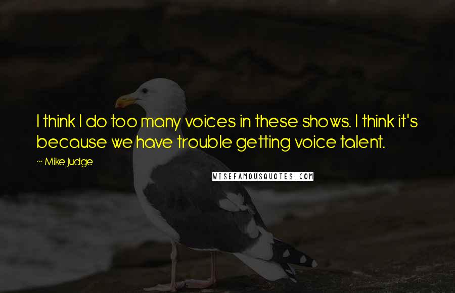 Mike Judge Quotes: I think I do too many voices in these shows. I think it's because we have trouble getting voice talent.