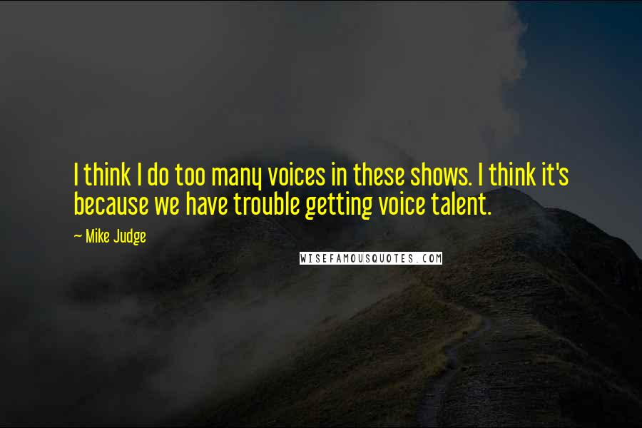 Mike Judge Quotes: I think I do too many voices in these shows. I think it's because we have trouble getting voice talent.