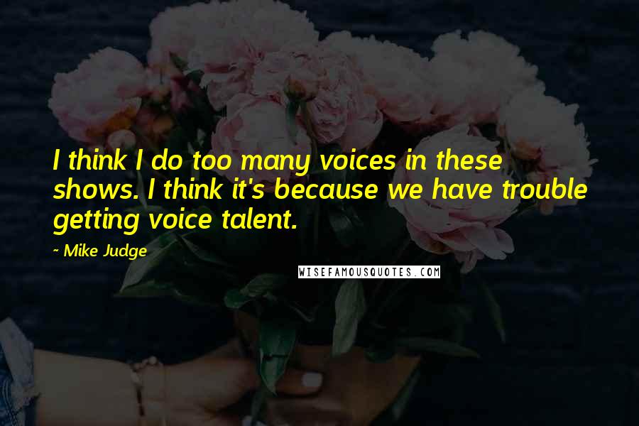 Mike Judge Quotes: I think I do too many voices in these shows. I think it's because we have trouble getting voice talent.