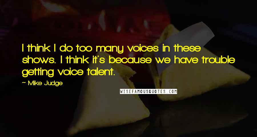 Mike Judge Quotes: I think I do too many voices in these shows. I think it's because we have trouble getting voice talent.