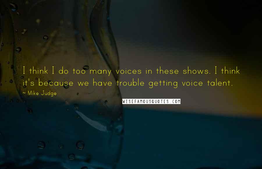 Mike Judge Quotes: I think I do too many voices in these shows. I think it's because we have trouble getting voice talent.