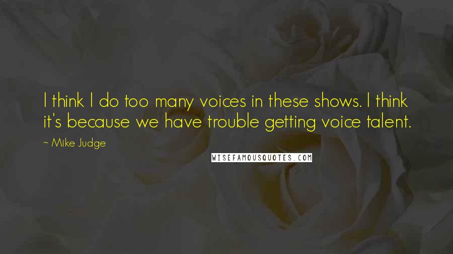 Mike Judge Quotes: I think I do too many voices in these shows. I think it's because we have trouble getting voice talent.