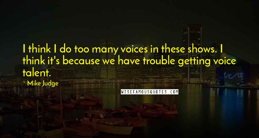 Mike Judge Quotes: I think I do too many voices in these shows. I think it's because we have trouble getting voice talent.