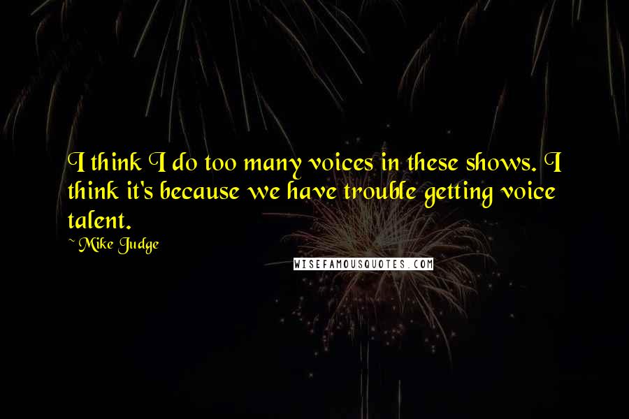 Mike Judge Quotes: I think I do too many voices in these shows. I think it's because we have trouble getting voice talent.