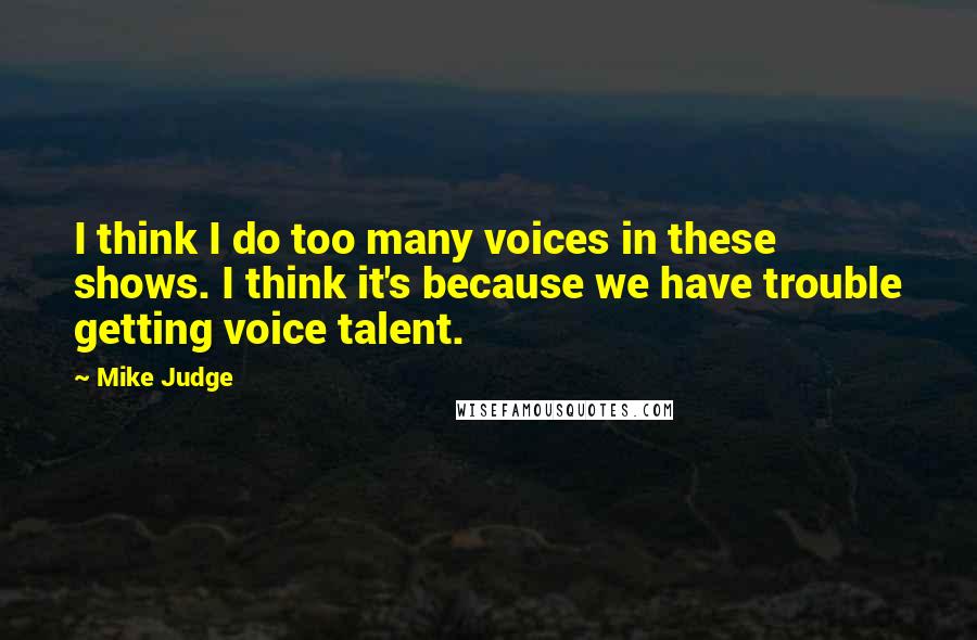 Mike Judge Quotes: I think I do too many voices in these shows. I think it's because we have trouble getting voice talent.